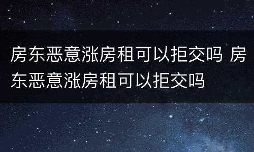 房东恶意涨房租可以拒交吗 房东恶意涨房租可以拒交吗