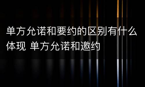 单方允诺和要约的区别有什么体现 单方允诺和邀约
