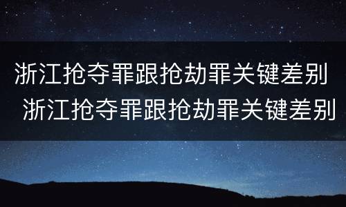 浙江抢夺罪跟抢劫罪关键差别 浙江抢夺罪跟抢劫罪关键差别大吗
