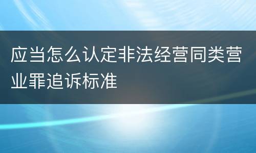 应当怎么认定非法经营同类营业罪追诉标准