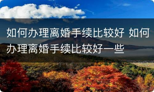 如何办理离婚手续比较好 如何办理离婚手续比较好一些