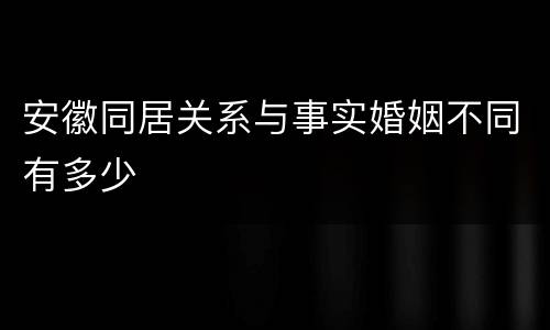 安徽同居关系与事实婚姻不同有多少