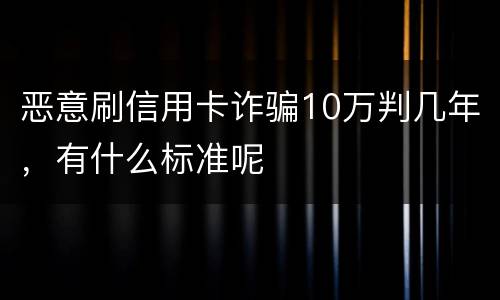 恶意刷信用卡诈骗10万判几年，有什么标准呢