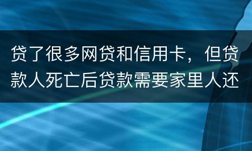 贷了很多网贷和信用卡，但贷款人死亡后贷款需要家里人还吗
