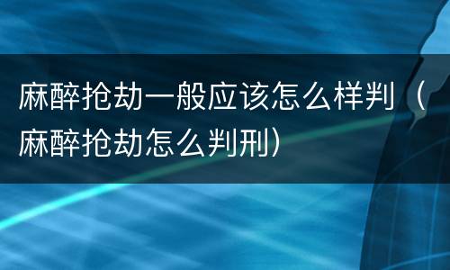 麻醉抢劫一般应该怎么样判（麻醉抢劫怎么判刑）