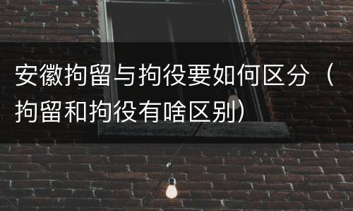 安徽拘留与拘役要如何区分（拘留和拘役有啥区别）