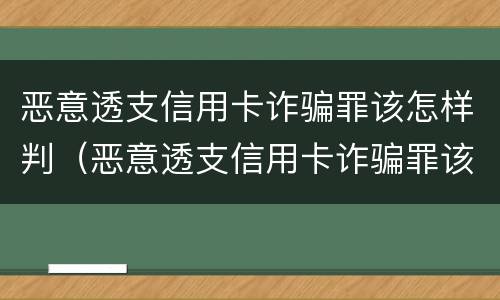 恶意透支信用卡诈骗罪该怎样判（恶意透支信用卡诈骗罪该怎样判刑）