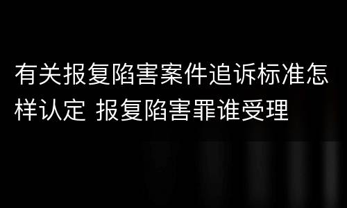 有关报复陷害案件追诉标准怎样认定 报复陷害罪谁受理