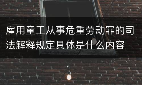 雇用童工从事危重劳动罪的司法解释规定具体是什么内容