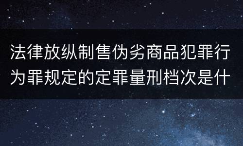 法律放纵制售伪劣商品犯罪行为罪规定的定罪量刑档次是什么