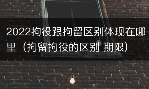 2022拘役跟拘留区别体现在哪里（拘留拘役的区别 期限）