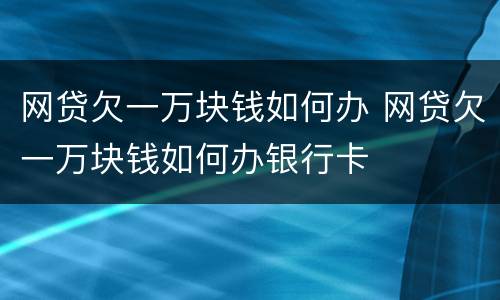 网贷欠一万块钱如何办 网贷欠一万块钱如何办银行卡