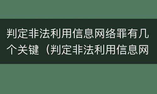 判定非法利用信息网络罪有几个关键（判定非法利用信息网络罪有几个关键案件）