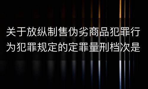 关于放纵制售伪劣商品犯罪行为犯罪规定的定罪量刑档次是什么样的