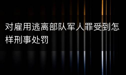 对雇用逃离部队军人罪受到怎样刑事处罚