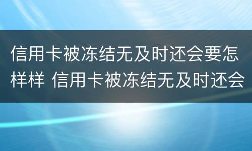 信用卡被冻结无及时还会要怎样样 信用卡被冻结无及时还会要怎样样的处理