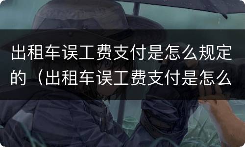 出租车误工费支付是怎么规定的（出租车误工费支付是怎么规定的呢）