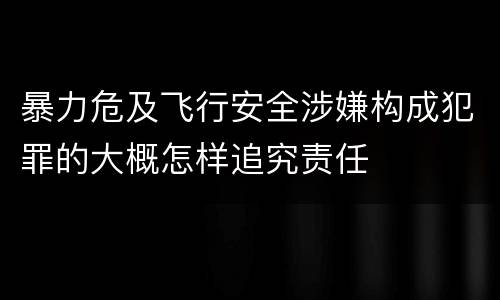 暴力危及飞行安全涉嫌构成犯罪的大概怎样追究责任