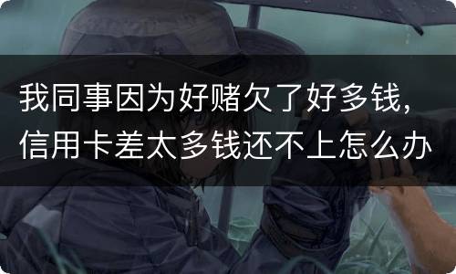 我同事因为好赌欠了好多钱，信用卡差太多钱还不上怎么办