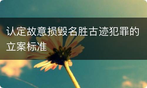 认定故意损毁名胜古迹犯罪的立案标准