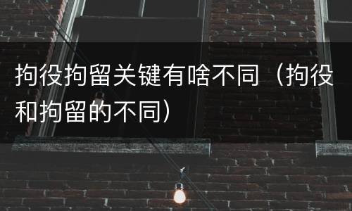 拘役拘留关键有啥不同（拘役和拘留的不同）