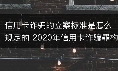 信用卡诈骗的立案标准是怎么规定的 2020年信用卡诈骗罪构成要件