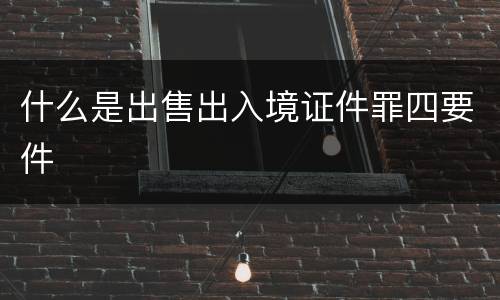 什么是出售出入境证件罪四要件