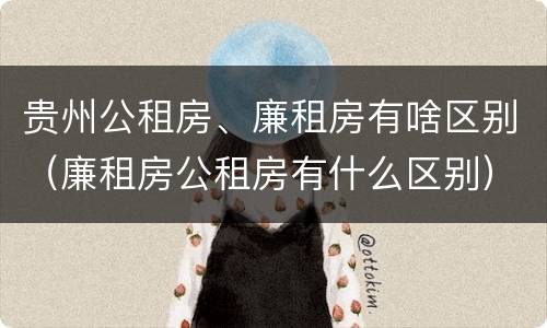 贵州公租房、廉租房有啥区别（廉租房公租房有什么区别）