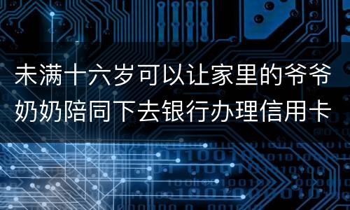未满十六岁可以让家里的爷爷奶奶陪同下去银行办理信用卡吗