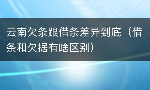 云南欠条跟借条差异到底（借条和欠据有啥区别）
