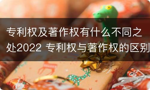 专利权及著作权有什么不同之处2022 专利权与著作权的区别与联系