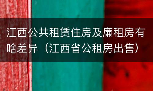 江西公共租赁住房及廉租房有啥差异（江西省公租房出售）