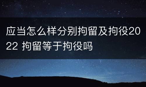 应当怎么样分别拘留及拘役2022 拘留等于拘役吗