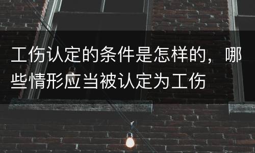 工伤认定的条件是怎样的，哪些情形应当被认定为工伤