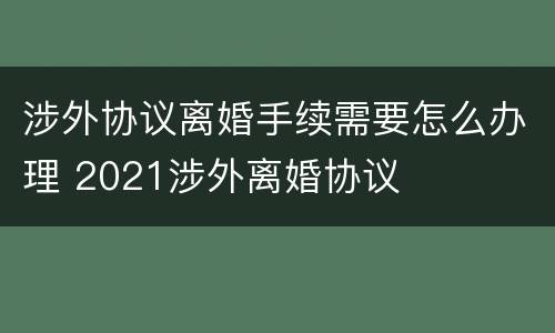 涉外协议离婚手续需要怎么办理 2021涉外离婚协议
