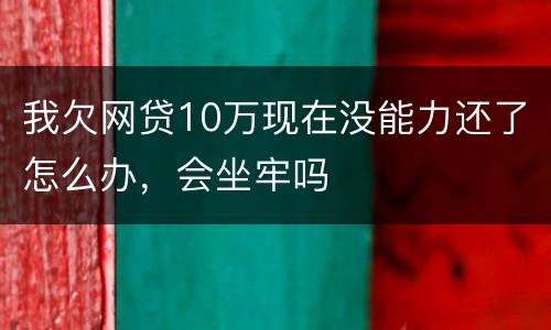 我欠网贷10万现在没能力还了怎么办，会坐牢吗