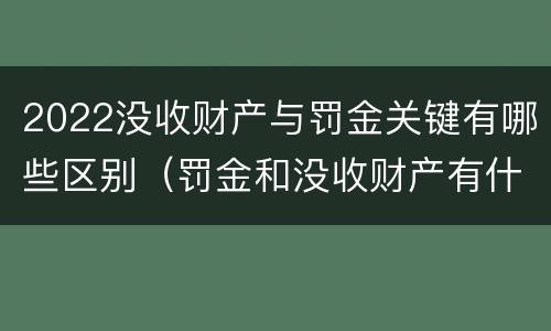 2022没收财产与罚金关键有哪些区别（罚金和没收财产有什么区别）