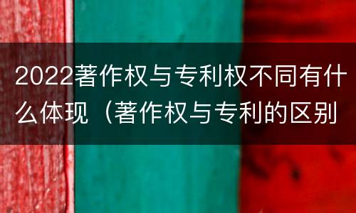 2022著作权与专利权不同有什么体现（著作权与专利的区别）