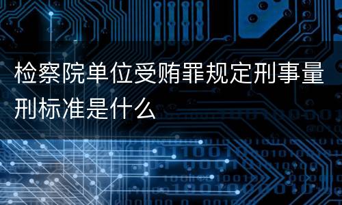 检察院单位受贿罪规定刑事量刑标准是什么