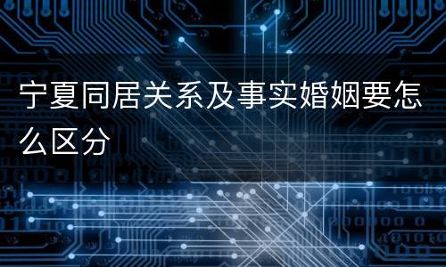 宁夏同居关系及事实婚姻要怎么区分