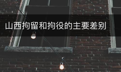 山西拘留和拘役的主要差别