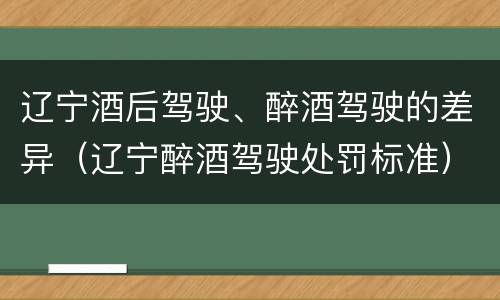 辽宁酒后驾驶、醉酒驾驶的差异（辽宁醉酒驾驶处罚标准）