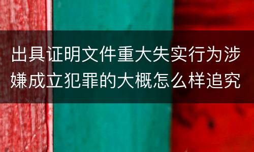 出具证明文件重大失实行为涉嫌成立犯罪的大概怎么样追究刑事责任