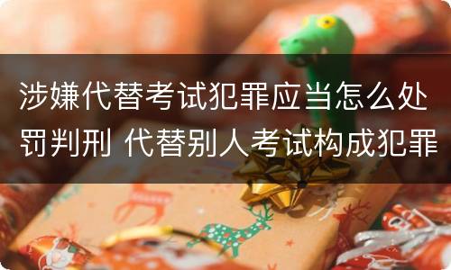 涉嫌代替考试犯罪应当怎么处罚判刑 代替别人考试构成犯罪吗