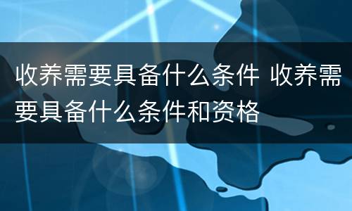 收养需要具备什么条件 收养需要具备什么条件和资格