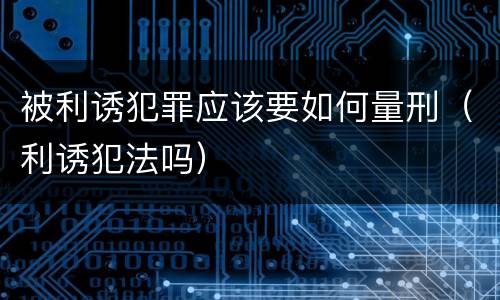 被利诱犯罪应该要如何量刑（利诱犯法吗）