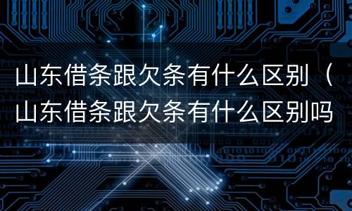山东借条跟欠条有什么区别（山东借条跟欠条有什么区别吗）