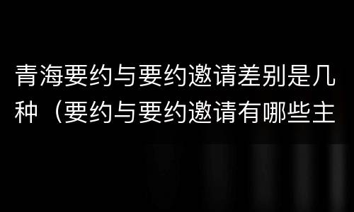 青海要约与要约邀请差别是几种（要约与要约邀请有哪些主要区别）