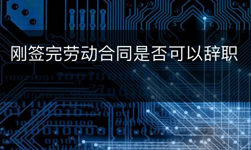 刚签完劳动合同是否可以辞职