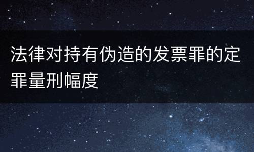 法律对持有伪造的发票罪的定罪量刑幅度